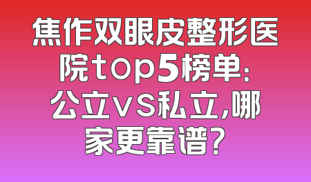 焦作双眼皮整形医院top5榜单：公立vs私立，哪家更靠谱？