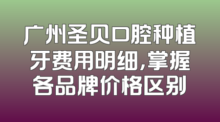 广州圣贝口腔种植牙费用明细，掌握各品牌价格区别