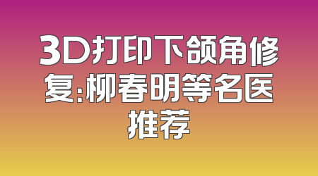 3D打印下颌角修复：柳春明等名医推荐