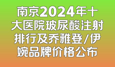 南京2024年十大医院玻尿酸注射排行及乔雅登/伊婉品牌价格公布