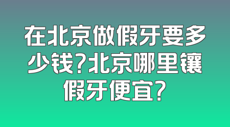 在北京做假牙要多少钱？北京哪里镶假牙便宜？