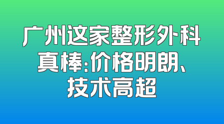 广州这家整形外科真棒：价格明朗、技术高超