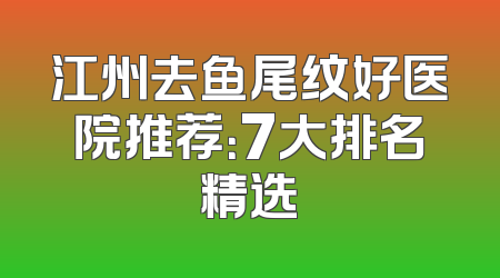 江州去鱼尾纹好医院推荐：7大排名精选