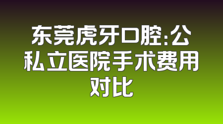 东莞虎牙口腔：公私立医院手术费用对比