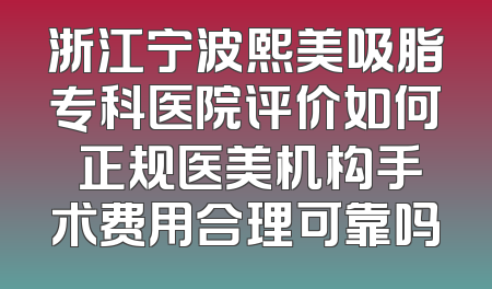 浙江宁波熙美吸脂专科医院评价如何 正规医美机构手术费用合理可靠吗