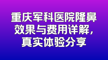 重庆军科医院隆鼻效果与费用详解，真实体验分享