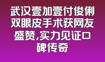 武汉壹加壹付俊俐双眼皮手术获网友盛赞，实力见证口碑传奇