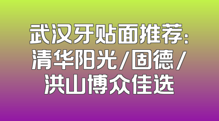 武汉牙贴面推荐：清华阳光/固德/洪山博众佳选