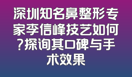 深圳知名鼻整形专家李信峰技艺如何？探询其口碑与手术效果