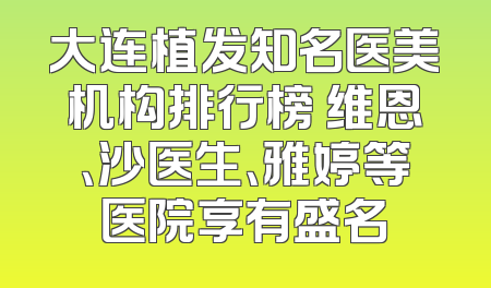 大连植发知名医美机构排行榜 维恩、沙医生、雅婷等医院享有盛名