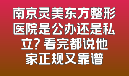 南京灵美东方整形医院是公办还是私立？ 看完都说他家正规又靠谱