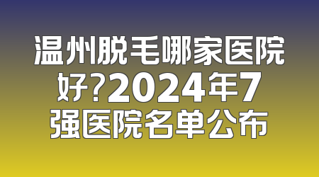 温州脱毛哪家医院好?2024年7强医院名单公布