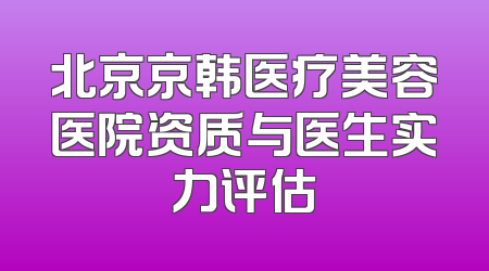 北京京韩医疗美容医院资质与医生实力评估