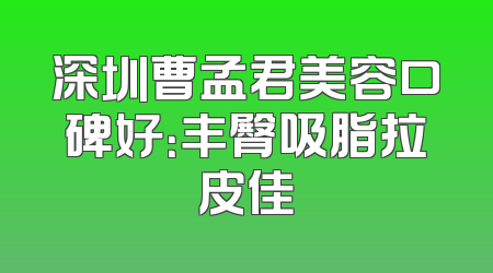 深圳曹孟君美容口碑好：丰臀吸脂拉皮佳