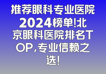 推荐眼科专业医院2024榜单！北京眼科医院排名TOP，专业信赖之选！