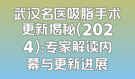 武汉名医吸脂手术更新揭秘（2024）：专家解读内幕与更新进展