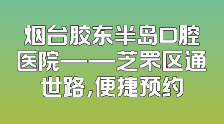 烟台胶东半岛口腔医院——芝罘区通世路，便捷预约