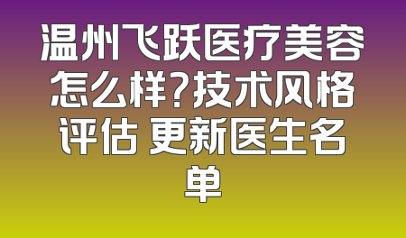 温州飞跃医疗美容怎么样？技术风格评估 更新医生名单