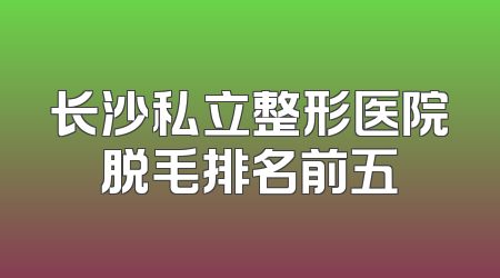 长沙私立整形医院脱毛排名前五