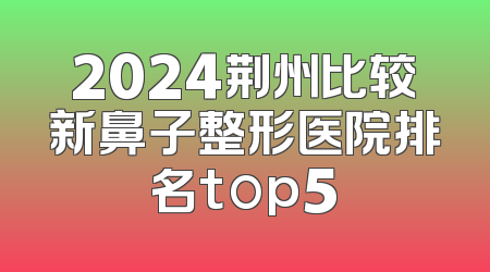 2024荆州比较新鼻子整形医院排名top5