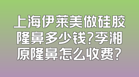 上海伊莱美做硅胶隆鼻多少钱？李湘原隆鼻怎么收费？