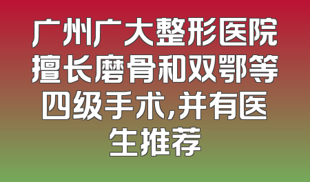 广州广大整形医院擅长磨骨和双鄂等四级手术，并有医生推荐