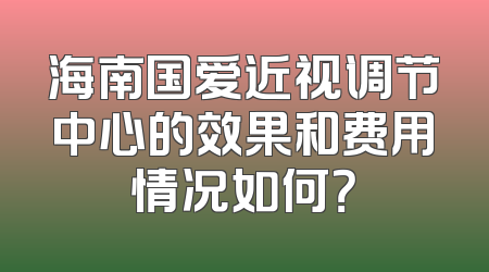 海南国爱近视调节中心的效果和费用情况如何？