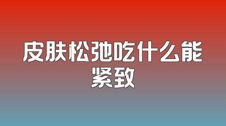 皮肤松弛吃什么能紧致