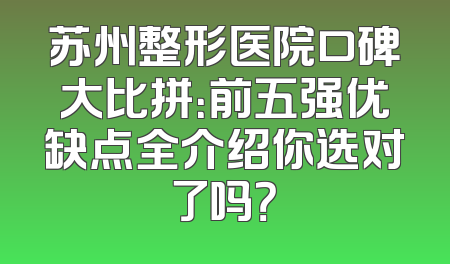 苏州整形医院口碑大比拼：前五强优缺点全介绍你选对了吗？