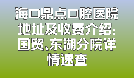 海口鼎点口腔医院地址及收费介绍：国贸、东湖分院详情速查