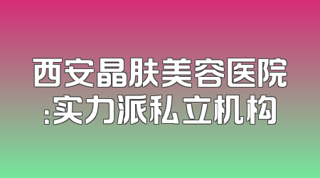 西安晶肤美容医院：实力派私立机构