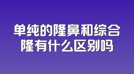 单纯的隆鼻和综合隆有什么区别吗