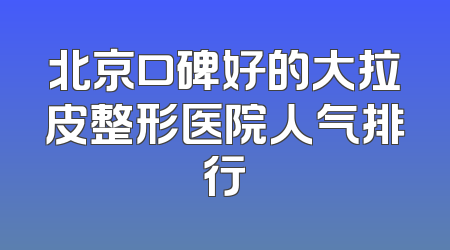 北京口碑好的大拉皮整形医院人气排行
