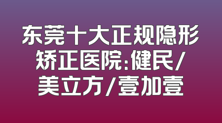 东莞十大正规隐形矫正医院：健民/美立方/壹加壹