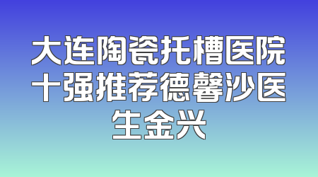 大连陶瓷托槽医院十强推荐德馨沙医生金兴