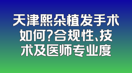 天津熙朵植发手术如何？合规性、技术及医师专业度
