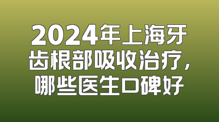 2024年上海牙齿根部吸收治疗，哪些医生口碑好