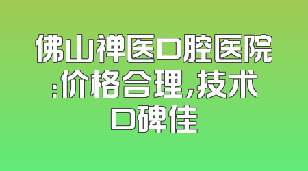 佛山禅医口腔医院：价格合理，技术口碑佳