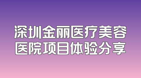 深圳金丽医疗美容医院项目体验分享