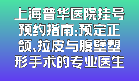 上海普华医院挂号预约指南：预定正颌、拉皮与腹壁塑形手术的专业医生