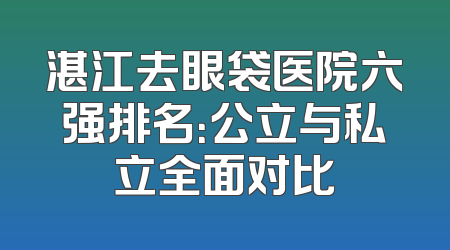湛江去眼袋医院六强排名：公立与私立全面对比