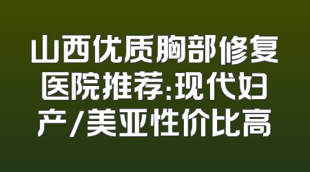 山西优质胸部修复医院推荐：现代妇产/美亚性价比高