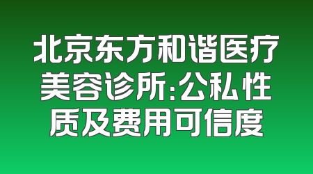 北京东方和谐医疗美容诊所：公私性质及费用可信度