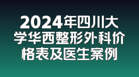 2024年四川大学华西整形外科价格表及医生案例