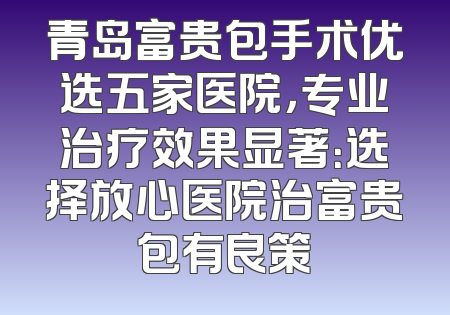 青岛富贵包手术优选五家医院，专业治疗效果显著：选择放心医院治富贵包有良策
