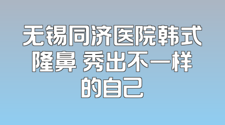 无锡同济医院韩式隆鼻 秀出不一样的自己