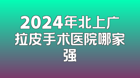 2024年北上广拉皮手术医院哪家强