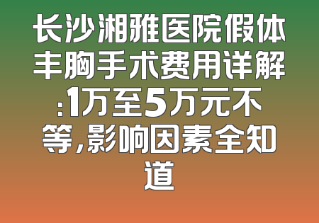 长沙湘雅医院假体丰胸手术费用详解：1万至5万元不等，影响因素全知道