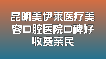 昆明美伊莱医疗美容口腔医院口碑好收费亲民