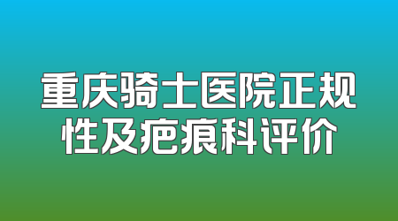 重庆骑士医院正规性及疤痕科评价